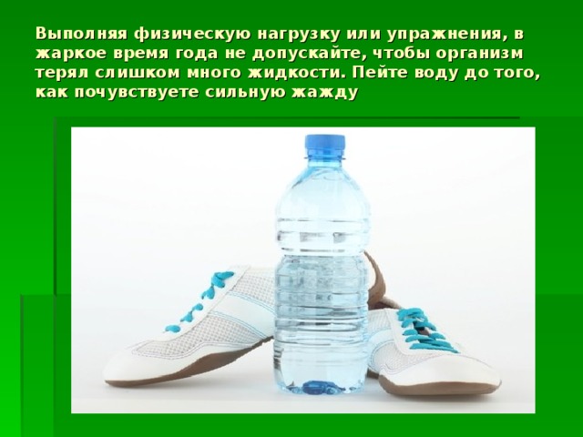 Выполняя физическую нагрузку или упражнения, в жаркое время года не допускайте, чтобы организм терял слишком много жидкости. Пейте воду до того, как почувствуете сильную жажду