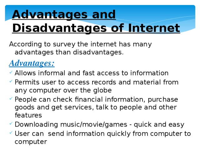 Advantages and Disadvantages of Internet According to survey the internet has many advantages than disadvantages. Advantages: