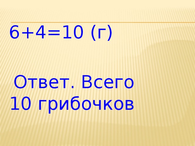 6+4=10 (г)  Ответ. Всего 10 грибочков