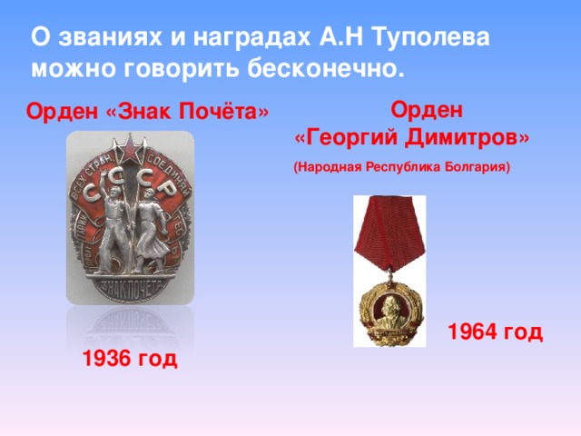 О званиях и наградах А.Н Туполева можно говорить бесконечно. Орден  «Георгий Димитров»  (Народная Республика Болгария) Орден «Знак Почёта» 1964 год 1936 год