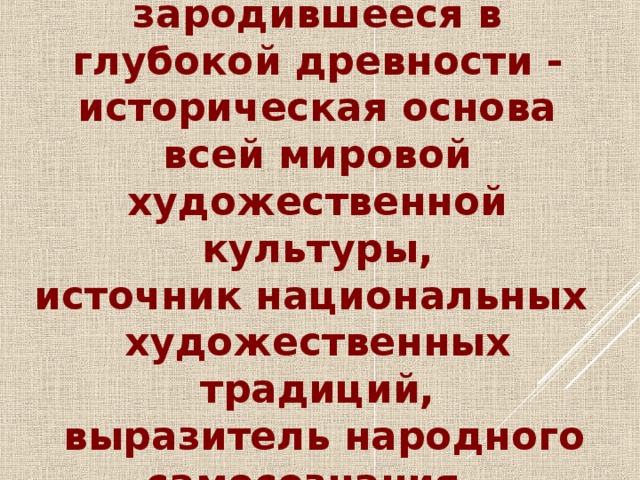 Народное творчество, зародившееся в глубокой древности - историческая основа всей мировой художественной культуры, источник национальных художественных традиций,  выразитель народного самосознания.