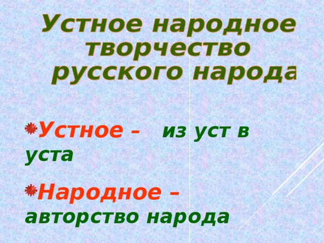 Устное – из уст в уста Народное – авторство народа Творчество – создание нового