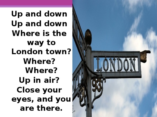 Up and down Up and down Where is the way to London town? Where? Where? Up in air? Close your eyes, and you are there.