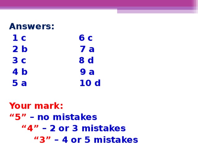 Answers:  1 с 6 c  2 b 7 a  3 c 8 d  4 b 9 a  5 a 10 d  Your mark: “ 5” –  no mistakes “ 4” – 2  or 3 mistakes  “ 3” – 4  or 5 mistakes