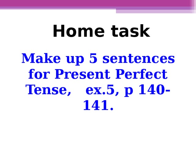 Home task Make up 5 sentences for Present Perfect Tense, ex.5, p 140-141.