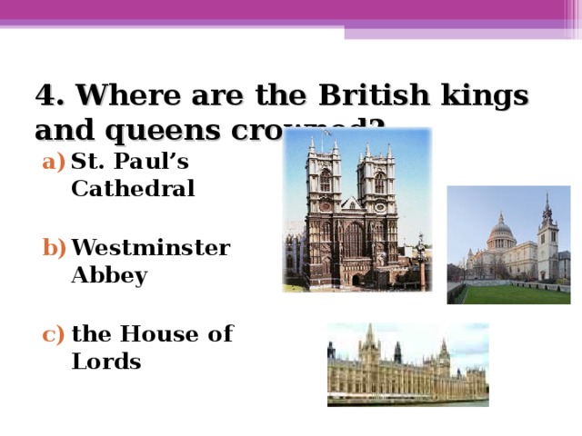 4. Where are the British kings and queens crowned?   St. Paul’s Cathedral  Westminster Abbey  the House of Lords