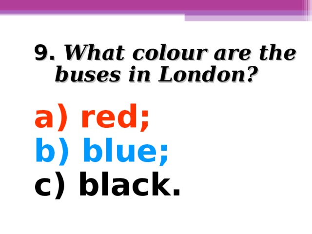 9. What colour are the buses in London?  a) red; b) blue; c) black.