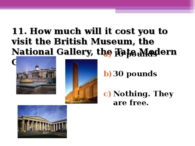 1 1. How much will it cost you to visit the British Museum, the National Gallery, the Tate Modern Gallery?