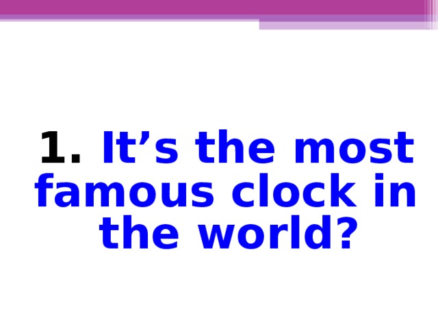 1.  It’s the most famous clock in the world ?