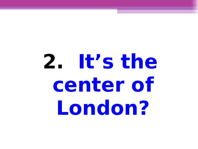2.  It’s the center of London?