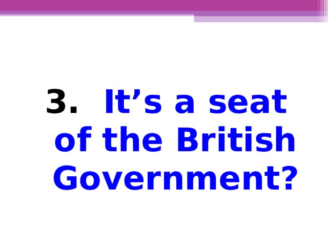 3.  It’s a seat of the British Government?