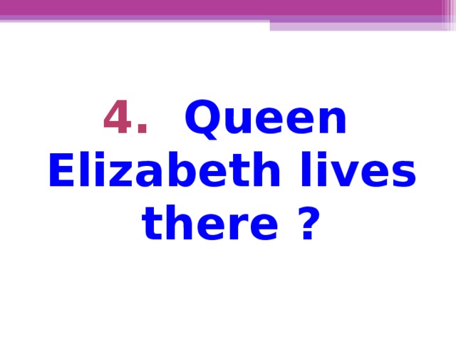 4. Queen Elizabeth lives there ?