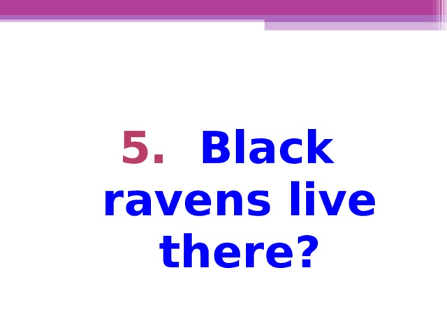5. Black ravens live there?