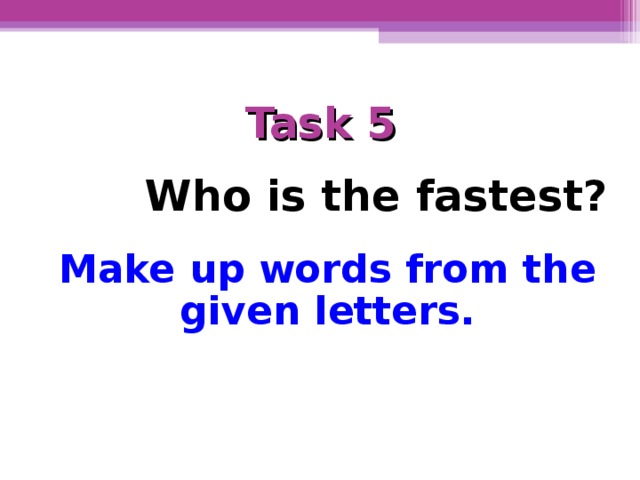 Task 5 Who is the fastest? Make up words from the given letters.