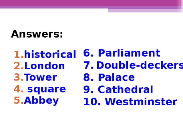 Answers: 6. P arliament 7.  Double-deckers 8. Palace 9. Cathedral 10. Westminster historical London Tower  square Abbey