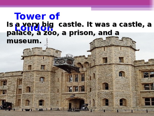 Tower of London Is a very big castle. It was a castle, a palace, a zoo, a prison, and a museum.