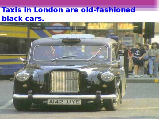 Taxis in London are old-fashioned black cars.