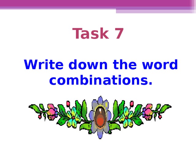 Task 7   Write down the word combinations.