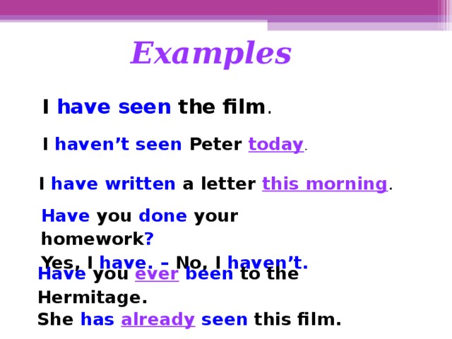 Examples   I  have seen  the film . I  haven’t seen  Peter  today . I  have written  a letter  this morning . Have  you  done  your homework ? Yes, I  have. – No, I  haven’t. Have  you   ever  been  to the Hermitage. She  has  already   seen  this film.