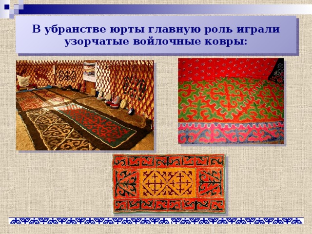 В убранстве юрты главную роль играли узорчатые войлочные ковры: