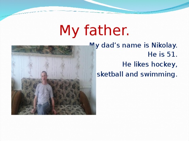 My father. My dad’s name is Nikolay. He is 51. He likes hockey, basketball and swimming.