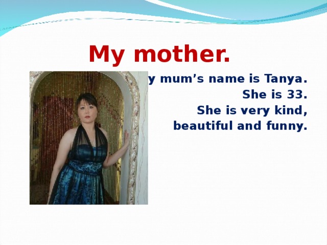 My mother. My mum’s name is Tanya. She is 33. She is very kind,  beautiful and funny.