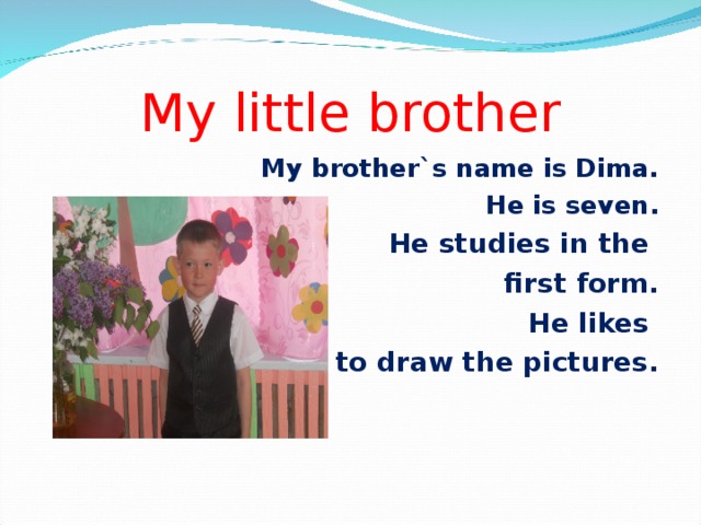 My  little brother My brother`s name is Dima. He is seven. He studies in the first form. He likes to draw the pictures.