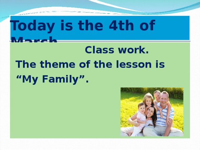 Today is the 4th of March.  Class work.  The theme of the lesson is “ My Family”.