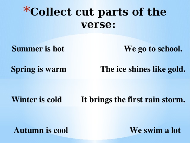Collect cut parts of the verse:   Summer is hot We go to school.   Spring is warm The ice shines like gold.   Winter is cold It brings the first rain storm.   Autumn is cool We swim a lot