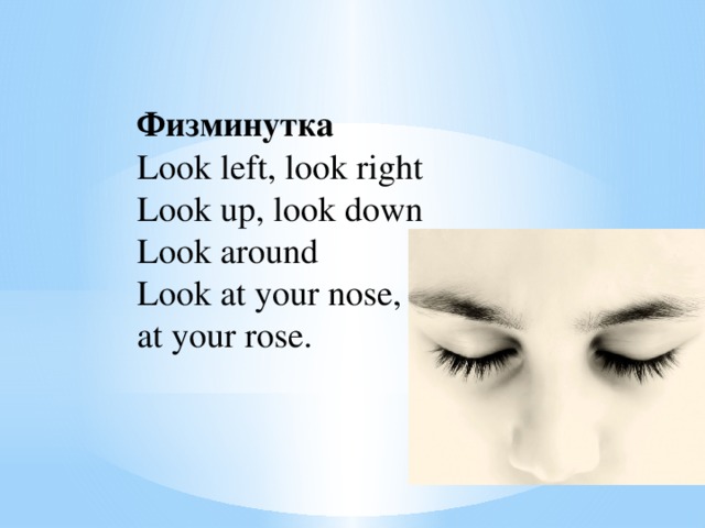 Физминутка Look left, look right Look up, look down Look around Look at your nose, look at your rose.