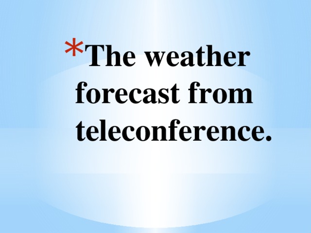 The weather forecast from teleconference.