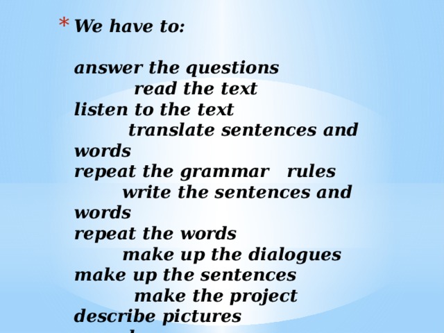 We have to:    answer the questions read the text  listen to the text translate sentences and words  repeat the grammar   rules write the sentences and words  repeat the words make up the dialogues  make up the sentences make the project  describe pictures play games
