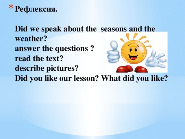 Рефлексия.   Did we speak about the seasons and the weather?  answer the questions ?  read the text?  describe pictures?  Did you like our lesson? What did you like?