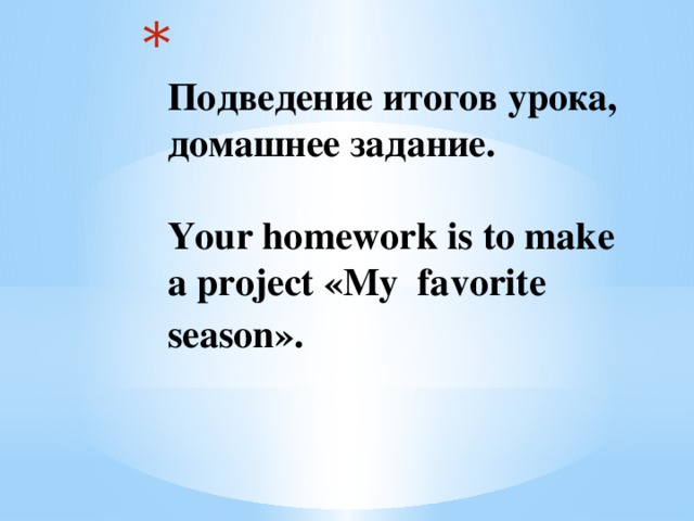    Подведение итогов урока, домашнее задание.   Your homework is to make a project «My  favorite season».  