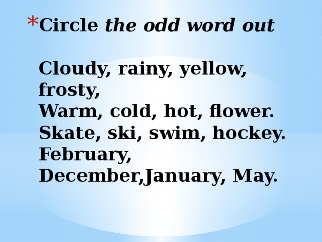 Circle the odd word out   Сloudy, rainy, yellow, frosty,  Warm, cold, hot, flower.  Skate, ski, swim, hockey.  February, December,January, May.