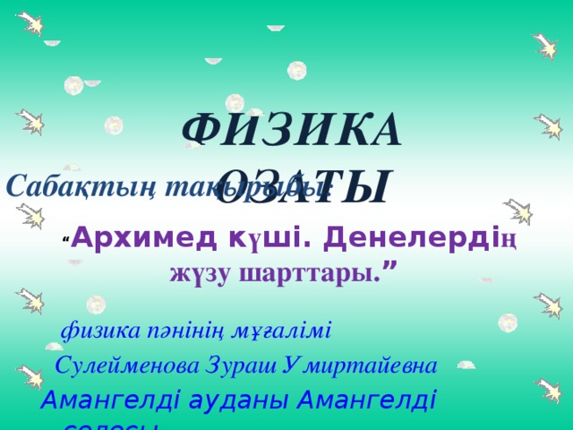 ФИЗИКА ОЗАТЫ Сабақтың тақырыбы : “ Архимед к ү ш і. Денелерді ң жүзу шарттары. ”   физика пәнінің мұғалімі  Сулейменова Зураш Умиртайевна Амангелді ауданы Амангелді селосы