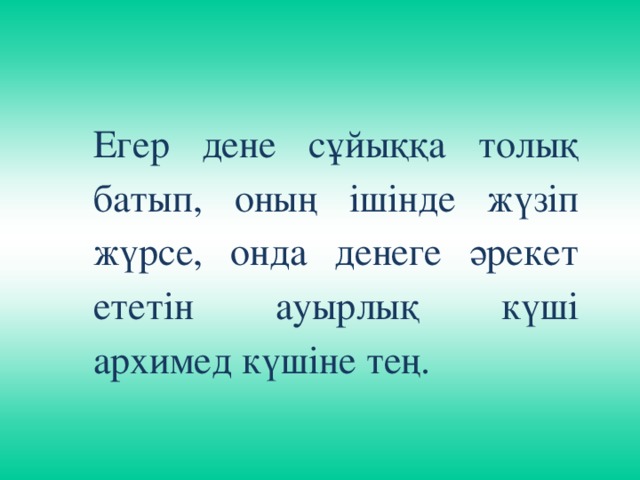 Егер дене сұйыққа толық батып, оның ішінде жүзіп жүрсе, онда денеге әрекет ететін ауырлық күші архимед күшіне тең.