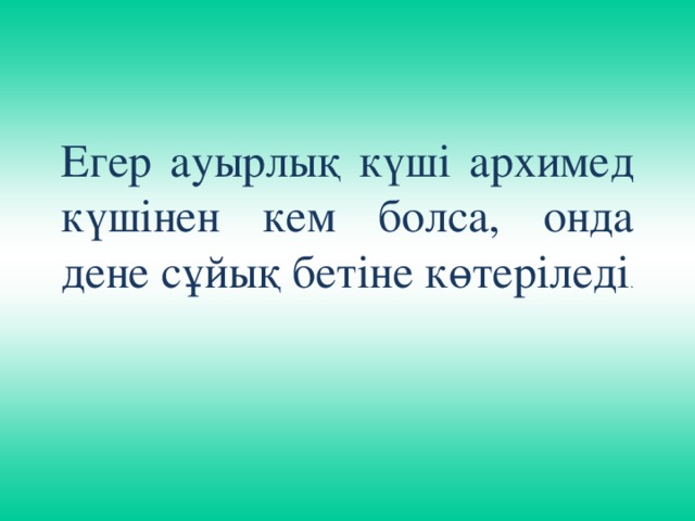 Егер ауырлық күші архимед күшінен кем болса, онда дене сұйық бетіне көтеріледі .