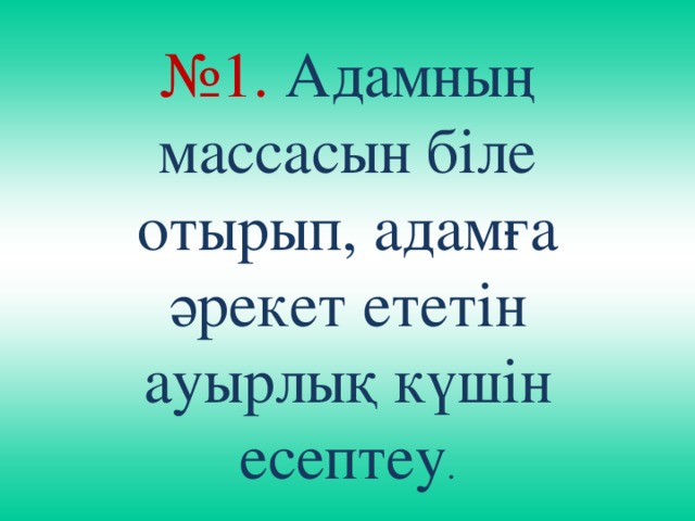 № 1. Адамның массасын біле отырып, адамға әрекет ететін ауырлық күшін есептеу .