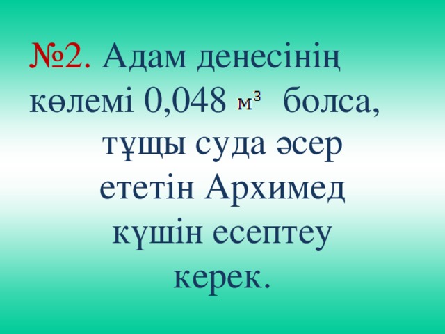 № 2. Адам денесінің көлемі 0,048 болса, тұщы суда әсер ететін Архимед күшін есептеу керек.