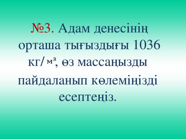 № 3.  Адам денесінің орташа тығыздығы 1036 кг/ , өз массаңызды пайдаланып көлеміңізді есептеңіз.