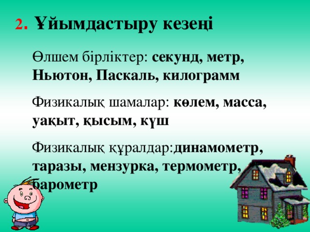 2 . Ұйымдастыру кезеңі Өлшем бірліктер: секунд, метр, Ньютон, Паскаль, килограмм  Физикалық шамалар: көлем, масса, уақыт, қысым, күш  Физикалық құралдар: динамометр, таразы, мензурка, термометр, барометр