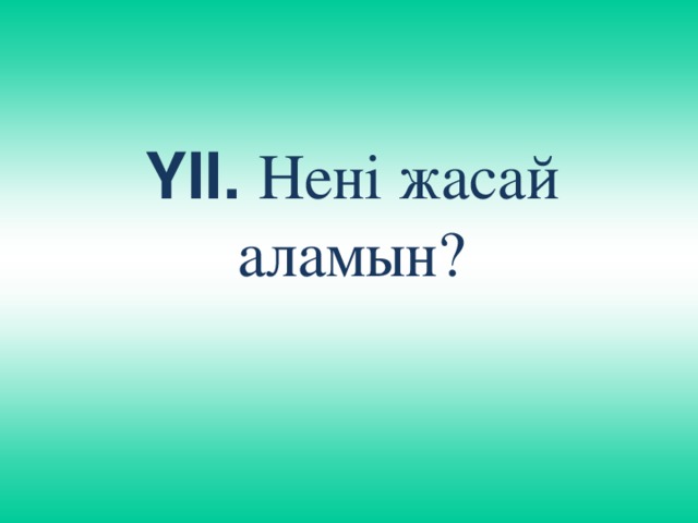 ҮІІ.  Нені жасай аламын?