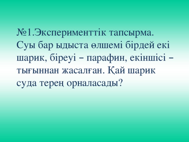 № 1.Эксперименттік тапсырма. Суы бар ыдыста өлшемі бірдей екі шарик, біреуі – парафин, екіншісі – тығыннан жасалған. Қай шарик суда терең орналасады?