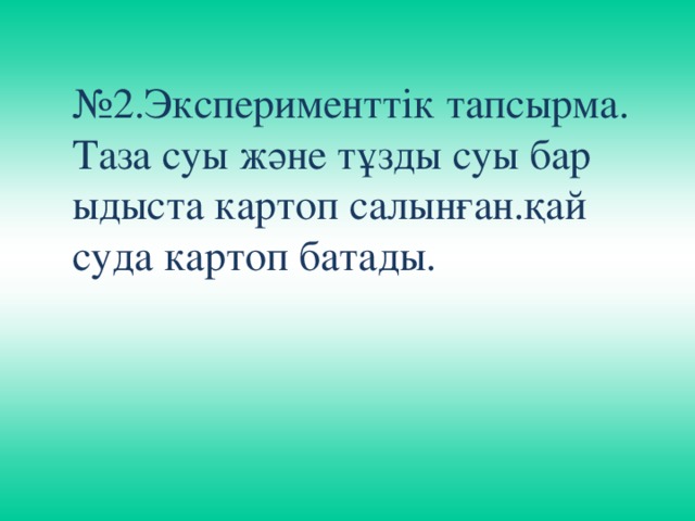 № 2.Эксперименттік тапсырма. Таза суы және тұзды суы бар ыдыста картоп салынған.қай суда картоп батады.