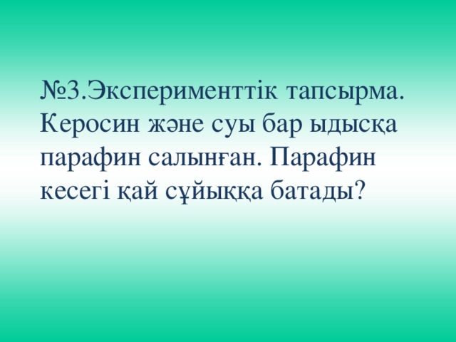 № 3.Эксперименттік тапсырма. Керосин және суы бар ыдысқа парафин салынған. Парафин кесегі қай сұйыққа батады?