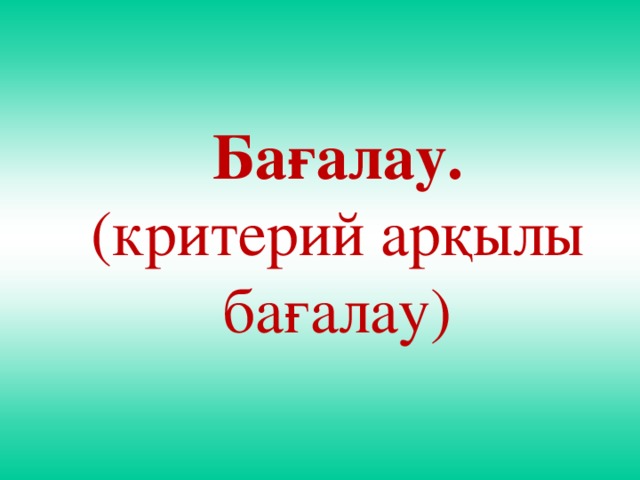 Бағалау.  (критерий арқылы бағалау)