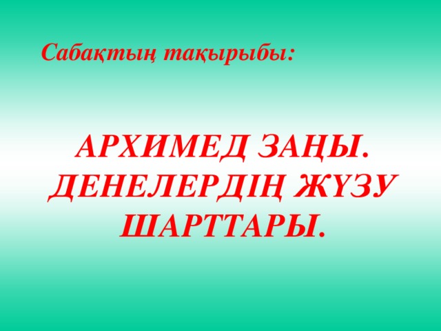 Сабақтың тақырыбы:   АРХИМЕД ЗАҢЫ. ДЕНЕЛЕРДІҢ ЖҮЗУ ШАРТТАРЫ.