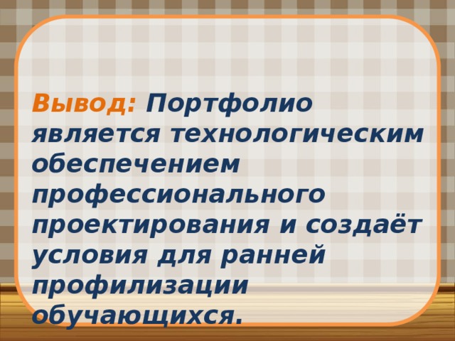 Вывод: Портфолио является технологическим обеспечением профессионального проектирования и создаёт условия для ранней профилизации обучающихся.