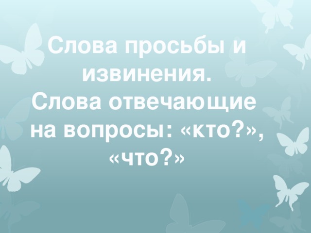 Слова просьбы и извинения.  Слова отвечающие на вопросы: «кто?», «что?»